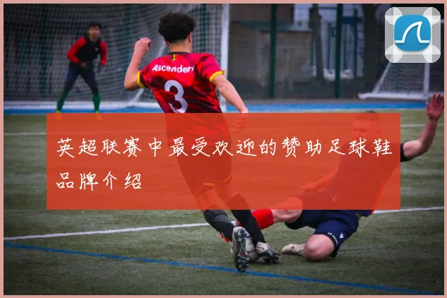 英超联赛中最受欢迎的赞助足球鞋品牌介绍