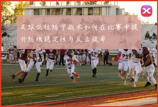 足球低位防守战术如何在比赛中提升防线稳定性与反击效率