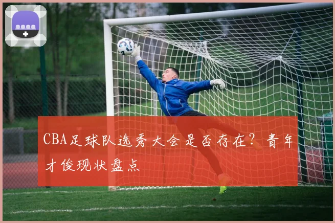 CBA足球队选秀大会是否存在？青年才俊现状盘点