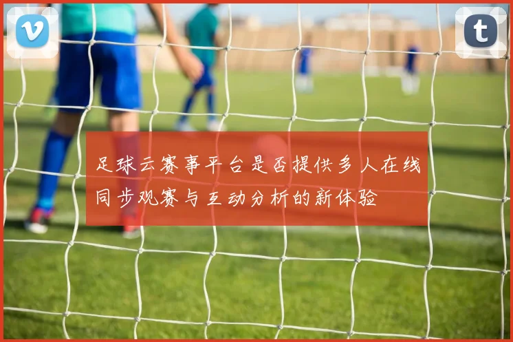 足球云赛事平台是否提供多人在线同步观赛与互动分析的新体验